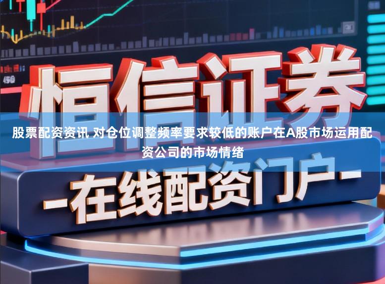 股票配资资讯 对仓位调整频率要求较低的账户在A股市场运用配资公司的市场情绪