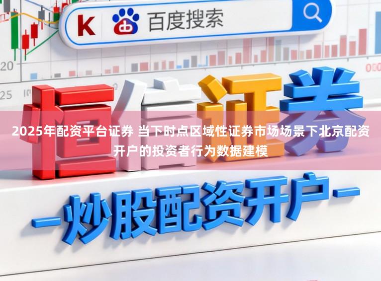 2025年配资平台证券 当下时点区域性证券市场场景下北京配资开户的投资者行为数据建模