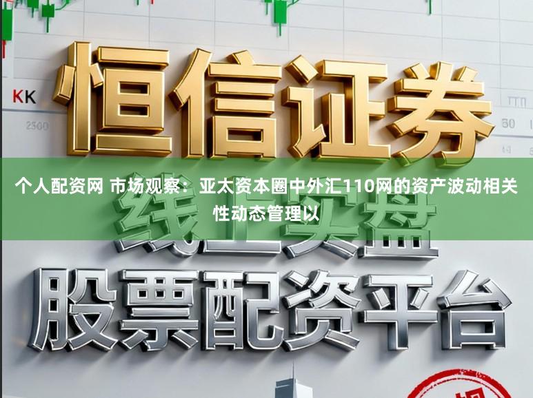 个人配资网 市场观察：亚太资本圈中外汇110网的资产波动相关性动态管理以