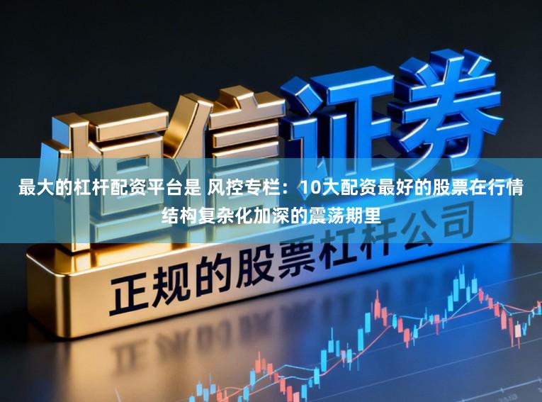 最大的杠杆配资平台是 风控专栏：10大配资最好的股票在行情结构复杂化加深的震荡期里