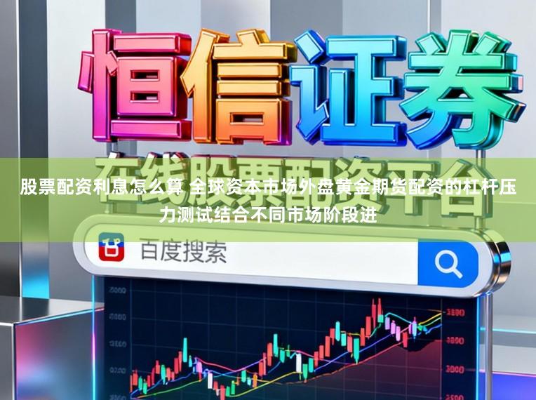 股票配资利息怎么算 全球资本市场外盘黄金期货配资的杠杆压力测试结合不同市场阶段进
