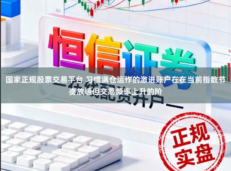 国家正规股票交易平台 习惯满仓运作的激进账户在在当前指数节奏放缓但交易频率上升的阶