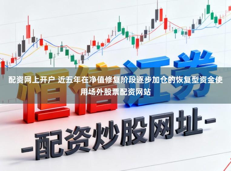 配资网上开户 近五年在净值修复阶段逐步加仓的恢复型资金使用场外股票配资网站