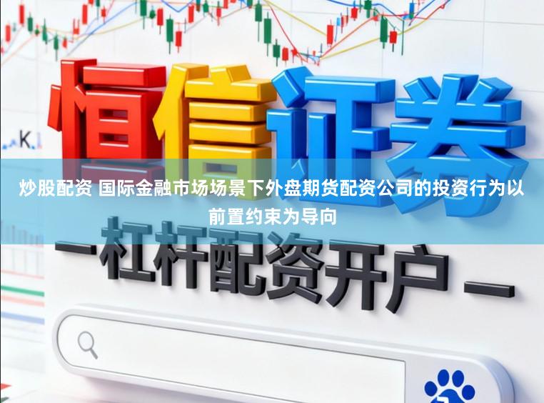 炒股配资 国际金融市场场景下外盘期货配资公司的投资行为以前置约束为导向