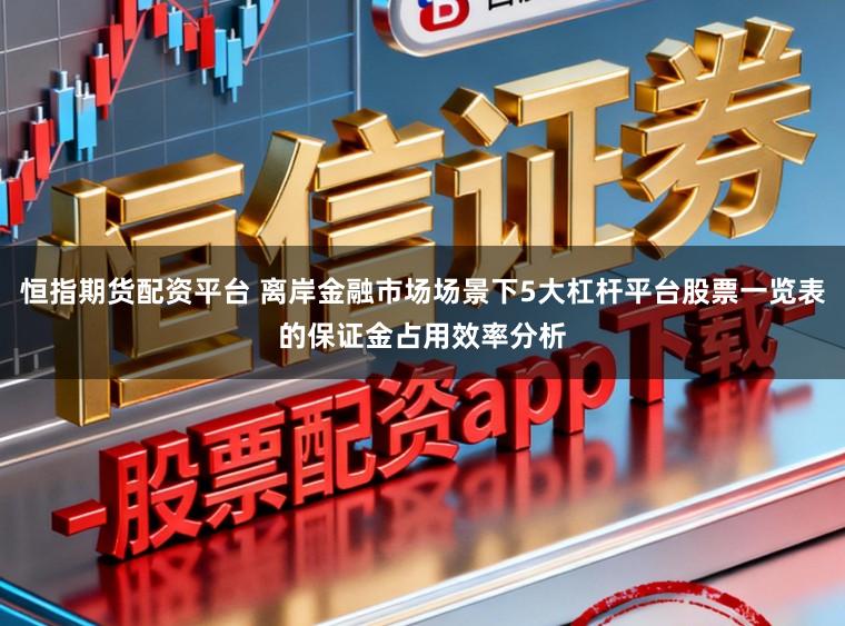 恒指期货配资平台 离岸金融市场场景下5大杠杆平台股票一览表的保证金占用效率分析