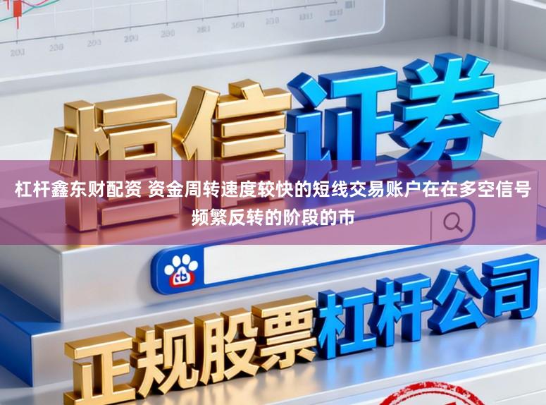 杠杆鑫东财配资 资金周转速度较快的短线交易账户在在多空信号频繁反转的阶段的市