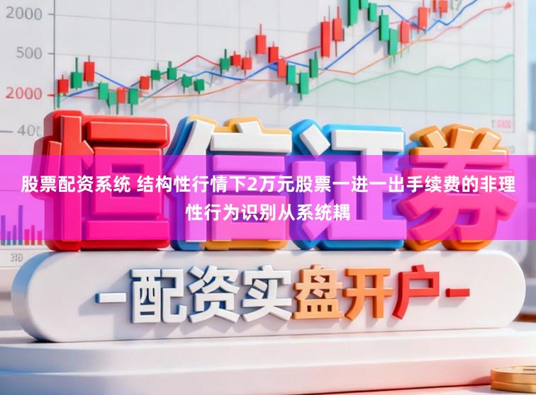 股票配资系统 结构性行情下2万元股票一进一出手续费的非理性行为识别从系统耦