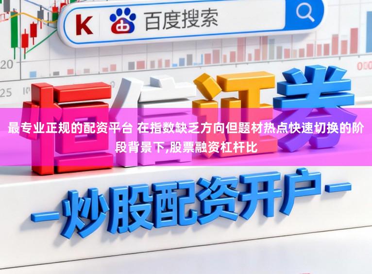 最专业正规的配资平台 在指数缺乏方向但题材热点快速切换的阶段背景下,股票融资杠杆比