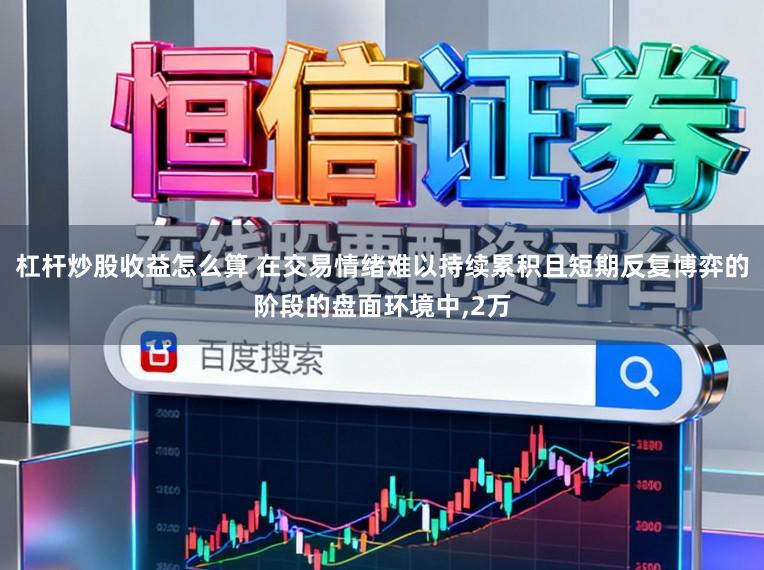 杠杆炒股收益怎么算 在交易情绪难以持续累积且短期反复博弈的阶段的盘面环境中,2万