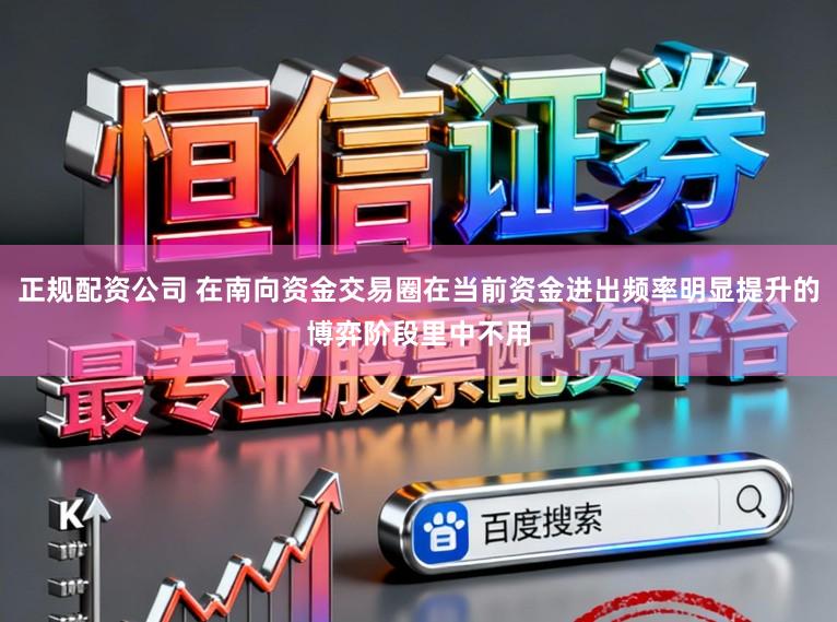 正规配资公司 在南向资金交易圈在当前资金进出频率明显提升的博弈阶段里中不用