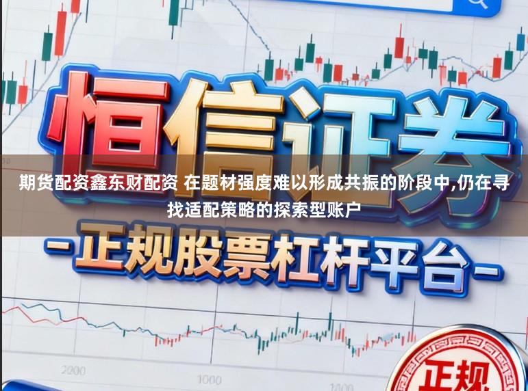期货配资鑫东财配资 在题材强度难以形成共振的阶段中,仍在寻找适配策略的探索型账户