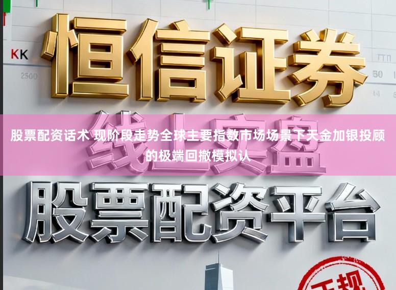 股票配资话术 现阶段走势全球主要指数市场场景下天金加银投顾的极端回撤模拟认