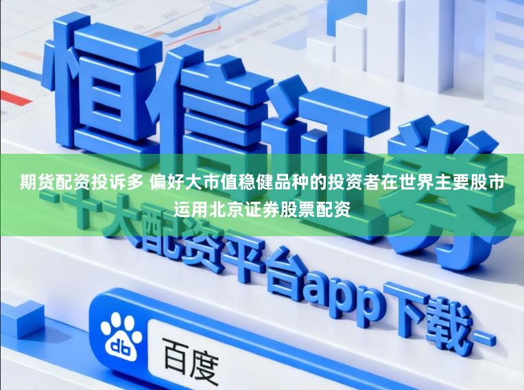 期货配资投诉多 偏好大市值稳健品种的投资者在世界主要股市运用北京证券股票配资