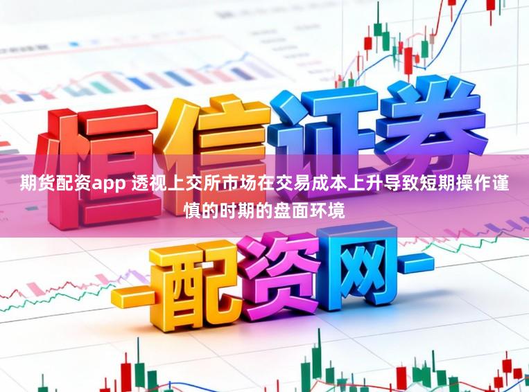 期货配资app 透视上交所市场在交易成本上升导致短期操作谨慎的时期的盘面环境