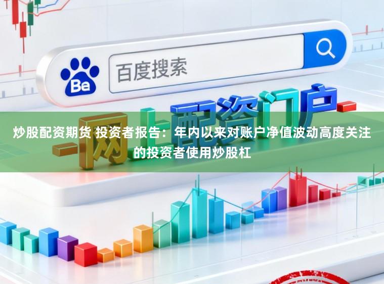 炒股配资期货 投资者报告：年内以来对账户净值波动高度关注的投资者使用炒股杠