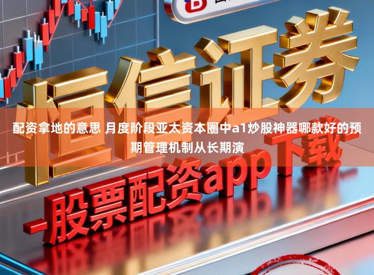 配资拿地的意思 月度阶段亚太资本圈中a1炒股神器哪款好的预期管理机制从长期演