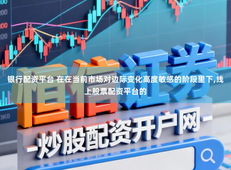 银行配资平台 在在当前市场对边际变化高度敏感的阶段里下,线上股票配资平台的