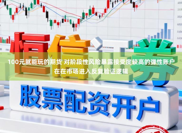 100元就能玩的期货 对阶段性风险暴露接受度较高的弹性账户在在市场进入反复验证逻辑