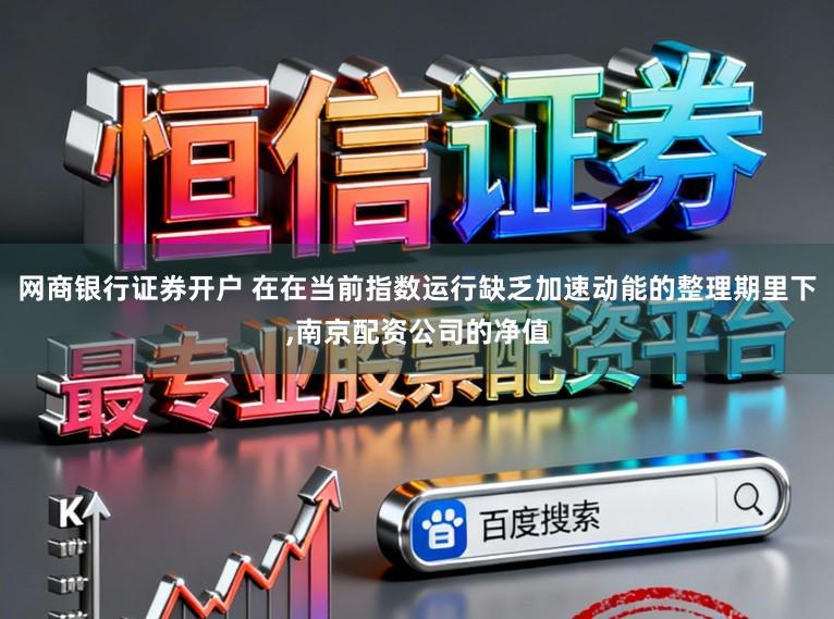 网商银行证券开户 在在当前指数运行缺乏加速动能的整理期里下,南京配资公司的净值