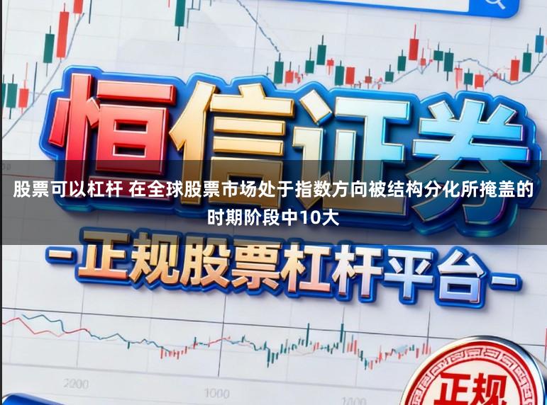 股票可以杠杆 在全球股票市场处于指数方向被结构分化所掩盖的时期阶段中10大