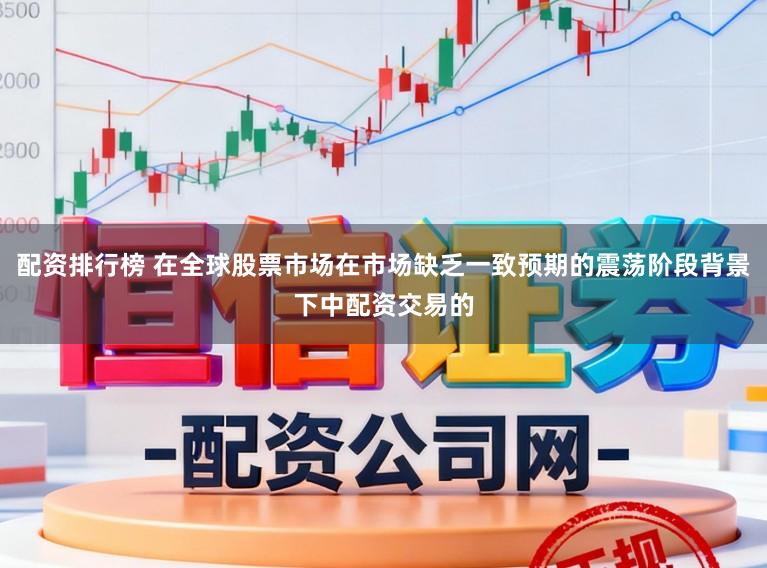 配资排行榜 在全球股票市场在市场缺乏一致预期的震荡阶段背景下中配资交易的