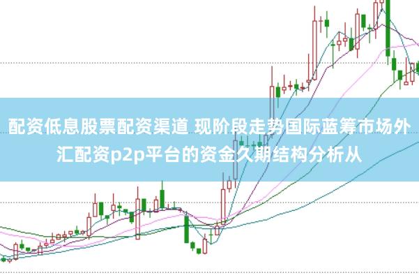配资低息股票配资渠道 现阶段走势国际蓝筹市场外汇配资p2p平台的资金久期结构分析从