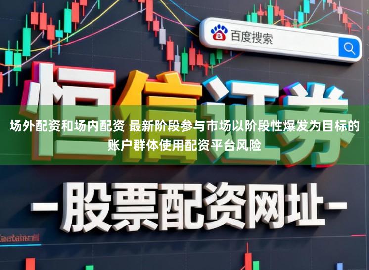 场外配资和场内配资 最新阶段参与市场以阶段性爆发为目标的账户群体使用配资平台风险