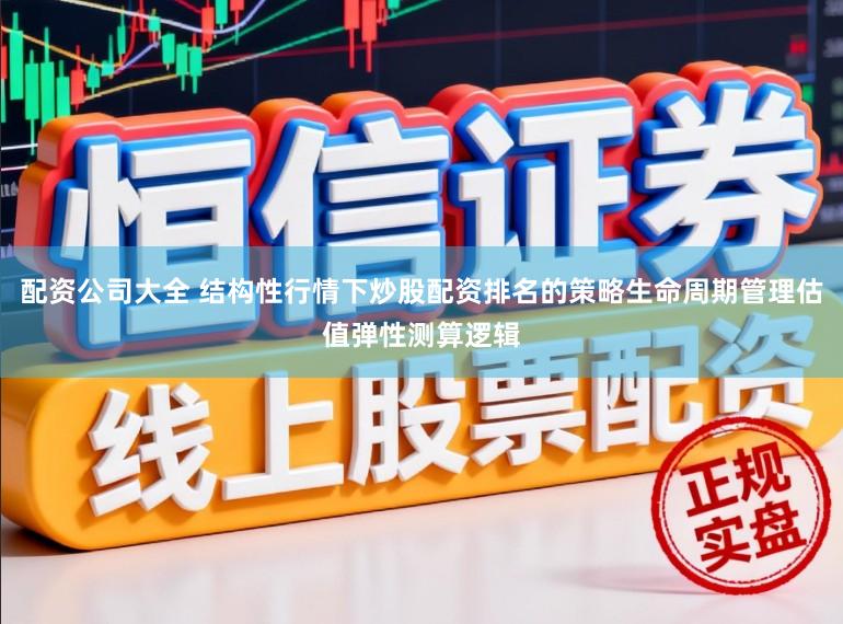 配资公司大全 结构性行情下炒股配资排名的策略生命周期管理估值弹性测算逻辑