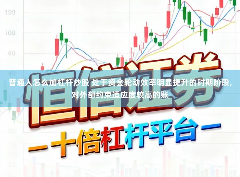 普通人怎么加杠杆炒股 处于资金轮动效率明显提升的时期阶段,对外部约束适应度较高的账