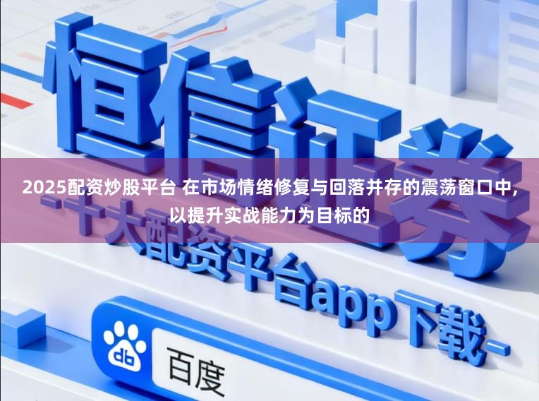 2025配资炒股平台 在市场情绪修复与回落并存的震荡窗口中,以提升实战能力为目标的