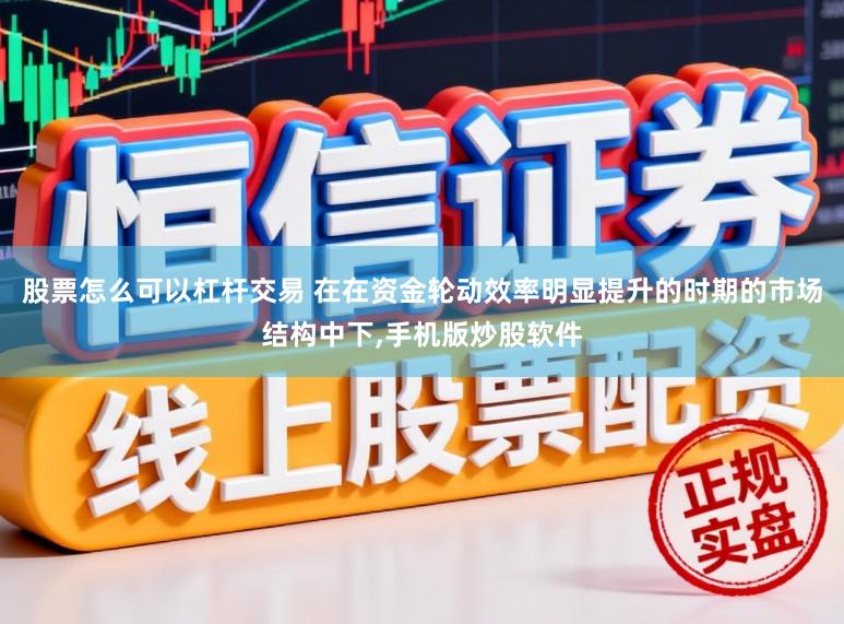 股票怎么可以杠杆交易 在在资金轮动效率明显提升的时期的市场结构中下,手机版炒股软件