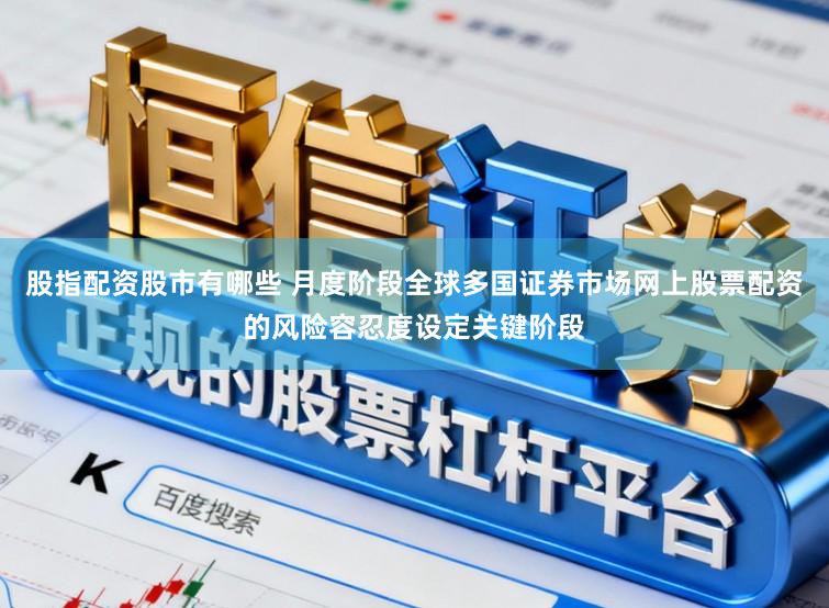 股指配资股市有哪些 月度阶段全球多国证券市场网上股票配资的风险容忍度设定关键阶段