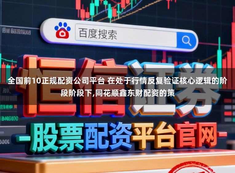 全国前10正规配资公司平台 在处于行情反复验证核心逻辑的阶段阶段下,同花顺鑫东财配资的策