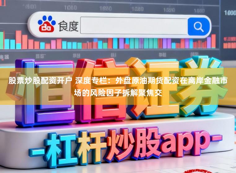 股票炒股配资开户 深度专栏：外盘原油期货配资在离岸金融市场的风险因子拆解聚焦交
