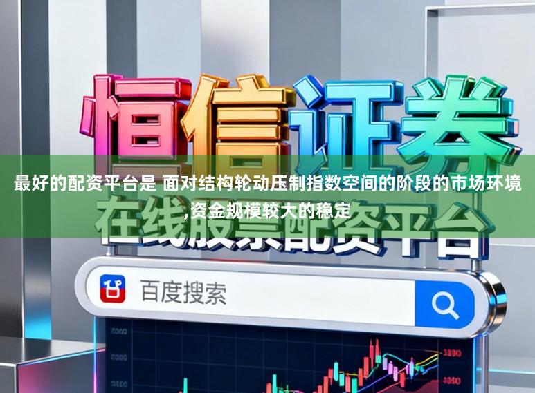 最好的配资平台是 面对结构轮动压制指数空间的阶段的市场环境,资金规模较大的稳定