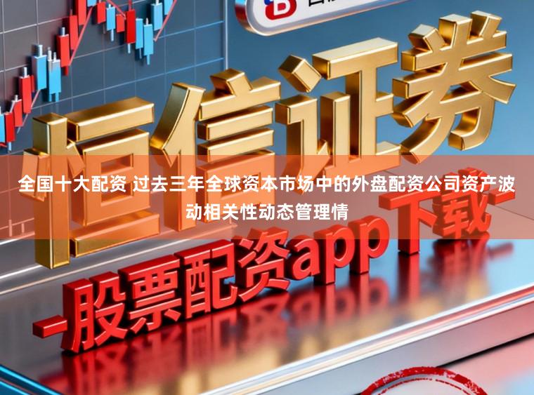 全国十大配资 过去三年全球资本市场中的外盘配资公司资产波动相关性动态管理情