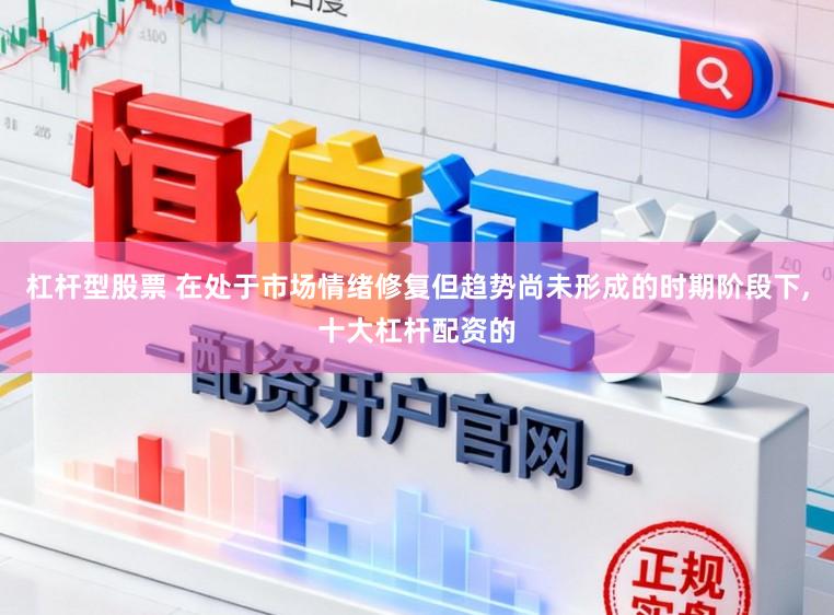 杠杆型股票 在处于市场情绪修复但趋势尚未形成的时期阶段下,十大杠杆配资的