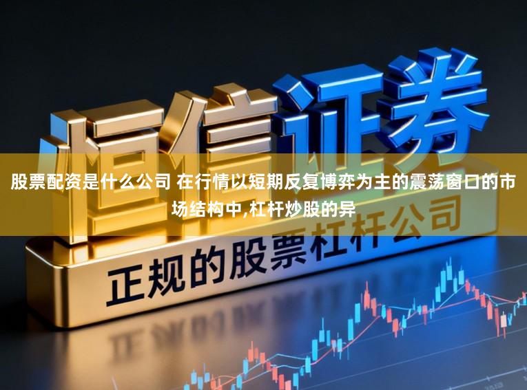股票配资是什么公司 在行情以短期反复博弈为主的震荡窗口的市场结构中,杠杆炒股的异