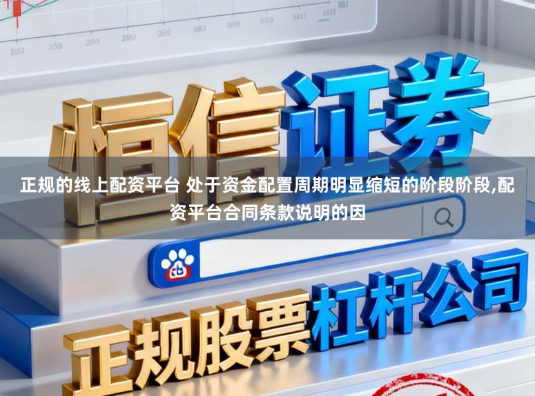 正规的线上配资平台 处于资金配置周期明显缩短的阶段阶段,配资平台合同条款说明的因