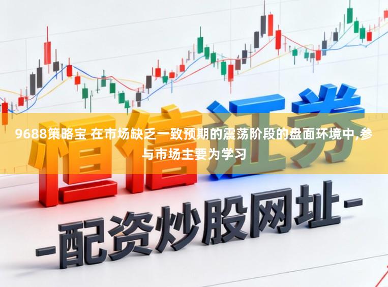 9688策略宝 在市场缺乏一致预期的震荡阶段的盘面环境中,参与市场主要为学习