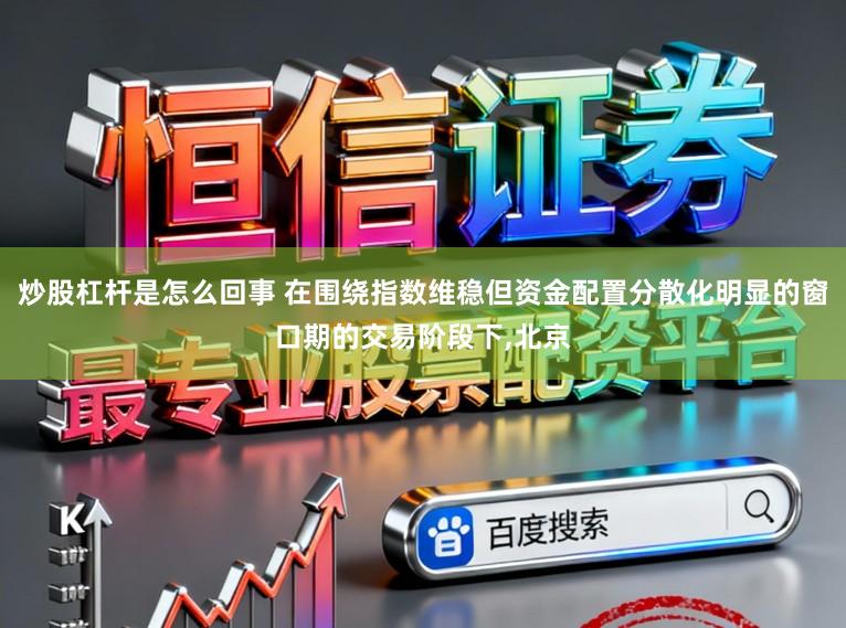 炒股杠杆是怎么回事 在围绕指数维稳但资金配置分散化明显的窗口期的交易阶段下,北京