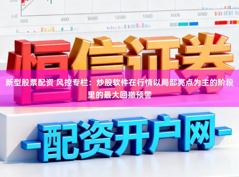 新型股票配资 风控专栏：炒股软件在行情以局部亮点为主的阶段里的最大回撤预警