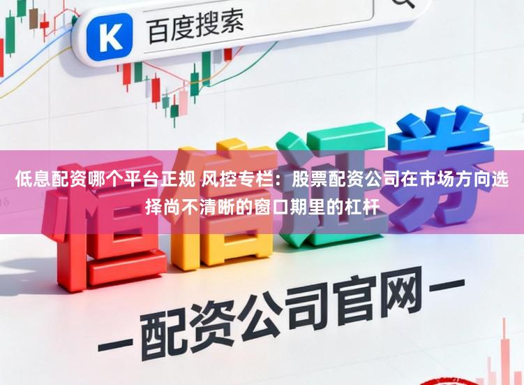 低息配资哪个平台正规 风控专栏：股票配资公司在市场方向选择尚不清晰的窗口期里的杠杆