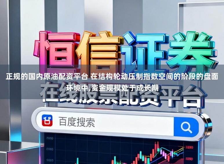 正规的国内原油配资平台 在结构轮动压制指数空间的阶段的盘面环境中,资金规模处于成长期