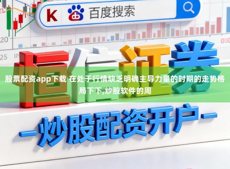 股票配资app下载 在处于行情缺乏明确主导力量的时期的走势格局下下,炒股软件的周