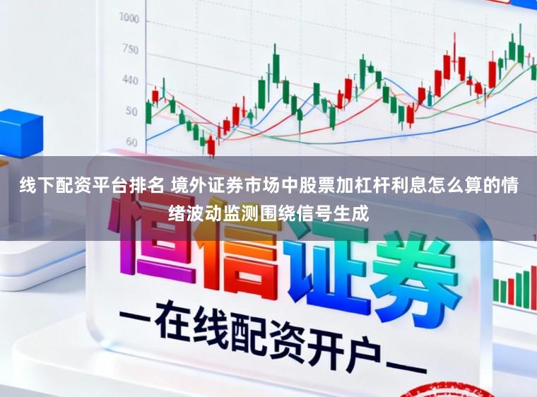 线下配资平台排名 境外证券市场中股票加杠杆利息怎么算的情绪波动监测围绕信号生成