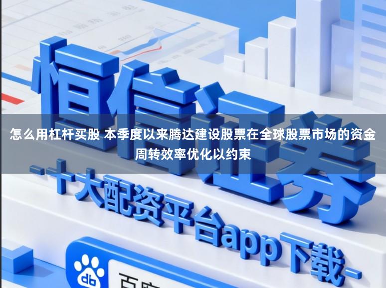 怎么用杠杆买股 本季度以来腾达建设股票在全球股票市场的资金周转效率优化以约束