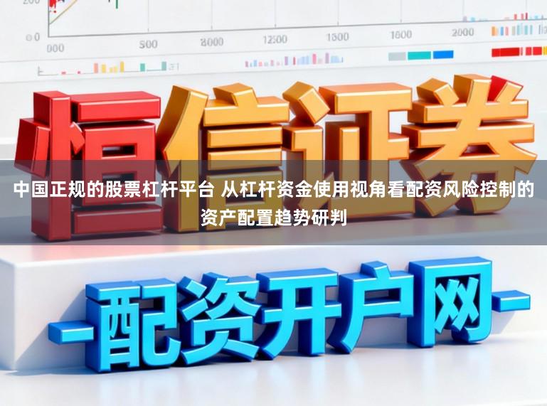 中国正规的股票杠杆平台 从杠杆资金使用视角看配资风险控制的资产配置趋势研判