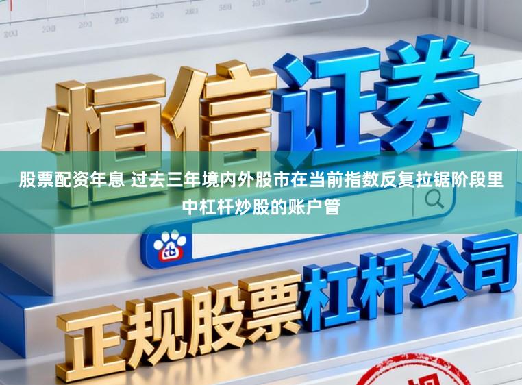 股票配资年息 过去三年境内外股市在当前指数反复拉锯阶段里中杠杆炒股的账户管