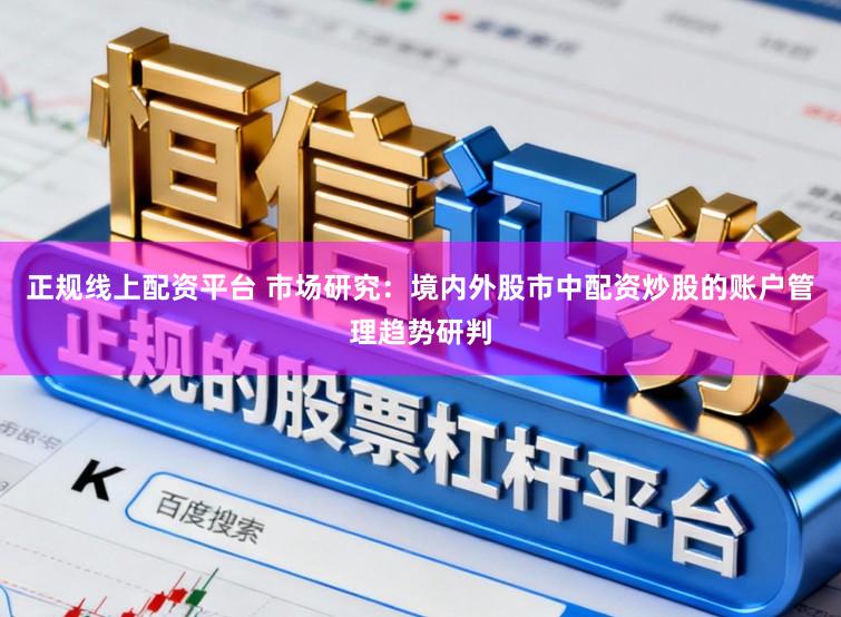 正规线上配资平台 市场研究：境内外股市中配资炒股的账户管理趋势研判